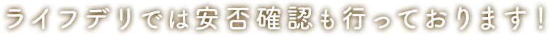 ライフデリでは安否確認も行っております！